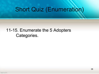 Short Quiz (Enumeration)
11-15. Enumerate the 5 Adopters
Categories.
38
 