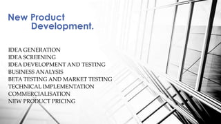 IDEA GENERATION
IDEA SCREENING
IDEA DEVELOPMENT AND TESTING
BUSINESS ANALYSIS
BETA TESTING AND MARKET TESTING
TECHNICAL IMPLEMENTATION
COMMERCIALISATION
NEW PRODUCT PRICING
New Product
Development.
 