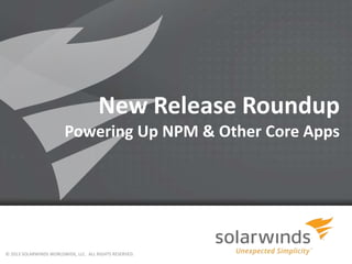 New Release Roundup
Powering Up NPM & Other Core Apps
© 2013 SOLARWINDS WORLDWIDE, LLC. ALL RIGHTS RESERVED.
 
