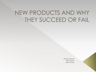 NEW PRODUCTS AND WHY
  THEY SUCCEED OR FAIL




              James Johnson
                 John Lacy II
                Jason Coan
 