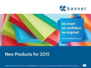 NEXT >>
Workplace Supplies 2015 Order now at www.bebanner.co.uk Banner is your go-to provider of supplies and services for the workplace
be smart
be confident
be inspired
because with Banner you can
New Products for 2015
5838-New_Products_Online_Catalogues_BBS_UNPRICED_rev_Layout126/01/201509:31Page1
 