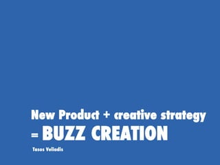 New Product + creative strategy
= BUZZ CREATION
Tasos Veliadis
 