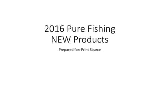 2016 Pure Fishing
NEW Products
Prepared for: Print Source
 