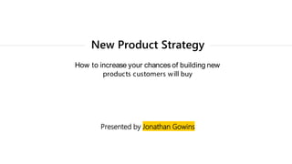 New Product Strategy
How to increase your chances of building new
products customers will buy
Presented by Jonathan Gowins
 