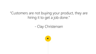 “
“Customers are not buying your product, they are
hiring it to get a job done.”
- Clay Christensen
 