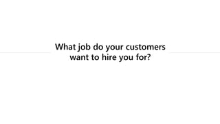 What job do your customers
want to hire you for?
 