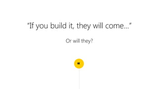 “
“If you build it, they will come…”
Or will they?
 
