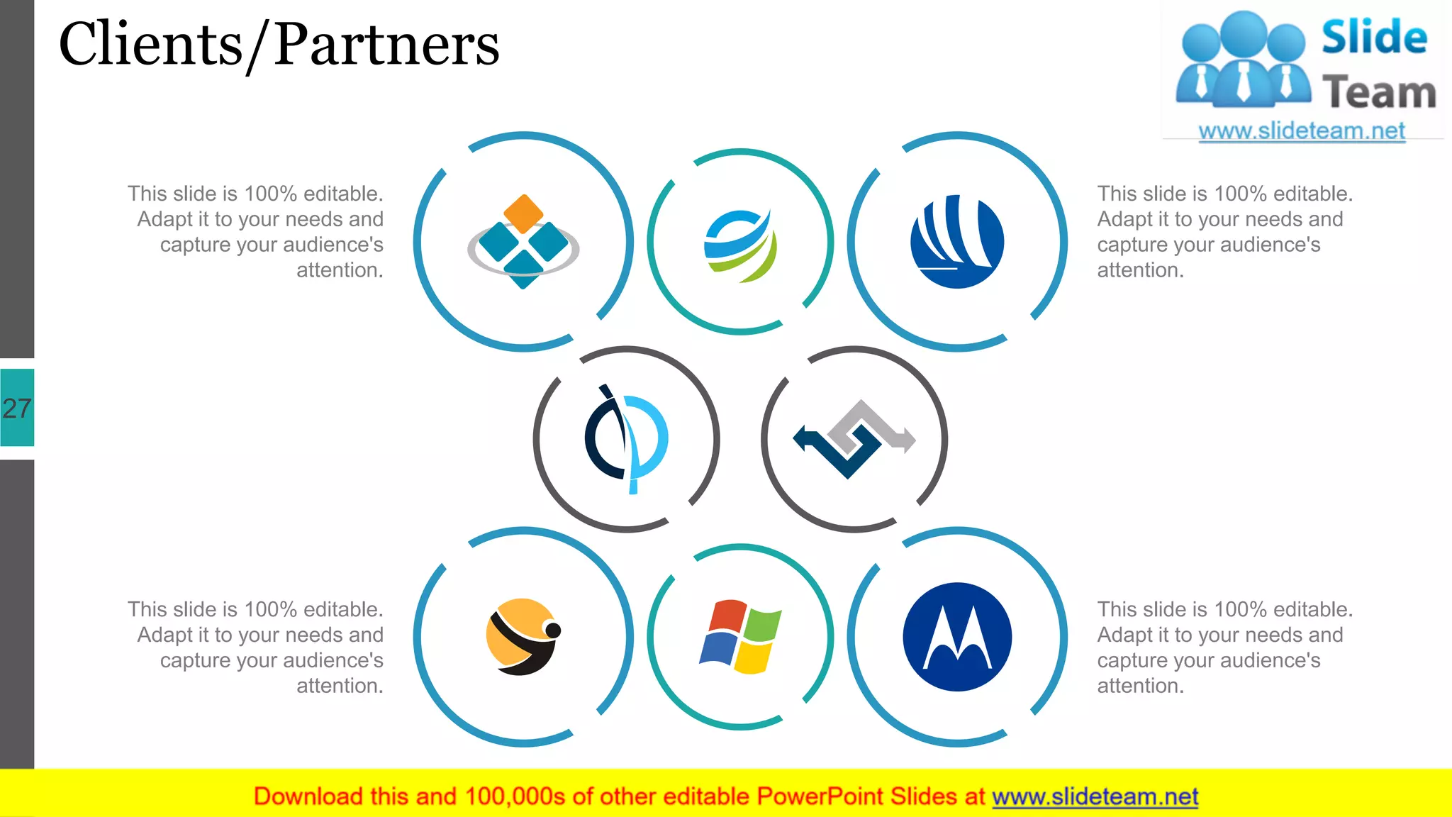 Clients/Partners
27
This slide is 100% editable.
Adapt it to your needs and
capture your audience's
attention.
This slide is 100% editable.
Adapt it to your needs and
capture your audience's
attention.
This slide is 100% editable.
Adapt it to your needs and
capture your audience's
attention.
This slide is 100% editable.
Adapt it to your needs and
capture your audience's
attention.
 