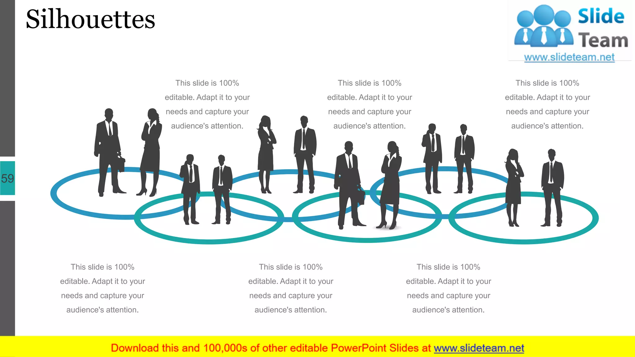 Silhouettes
59
This slide is 100%
editable. Adapt it to your
needs and capture your
audience's attention.
This slide is 100%
editable. Adapt it to your
needs and capture your
audience's attention.
This slide is 100%
editable. Adapt it to your
needs and capture your
audience's attention.
This slide is 100%
editable. Adapt it to your
needs and capture your
audience's attention.
This slide is 100%
editable. Adapt it to your
needs and capture your
audience's attention.
This slide is 100%
editable. Adapt it to your
needs and capture your
audience's attention.
 