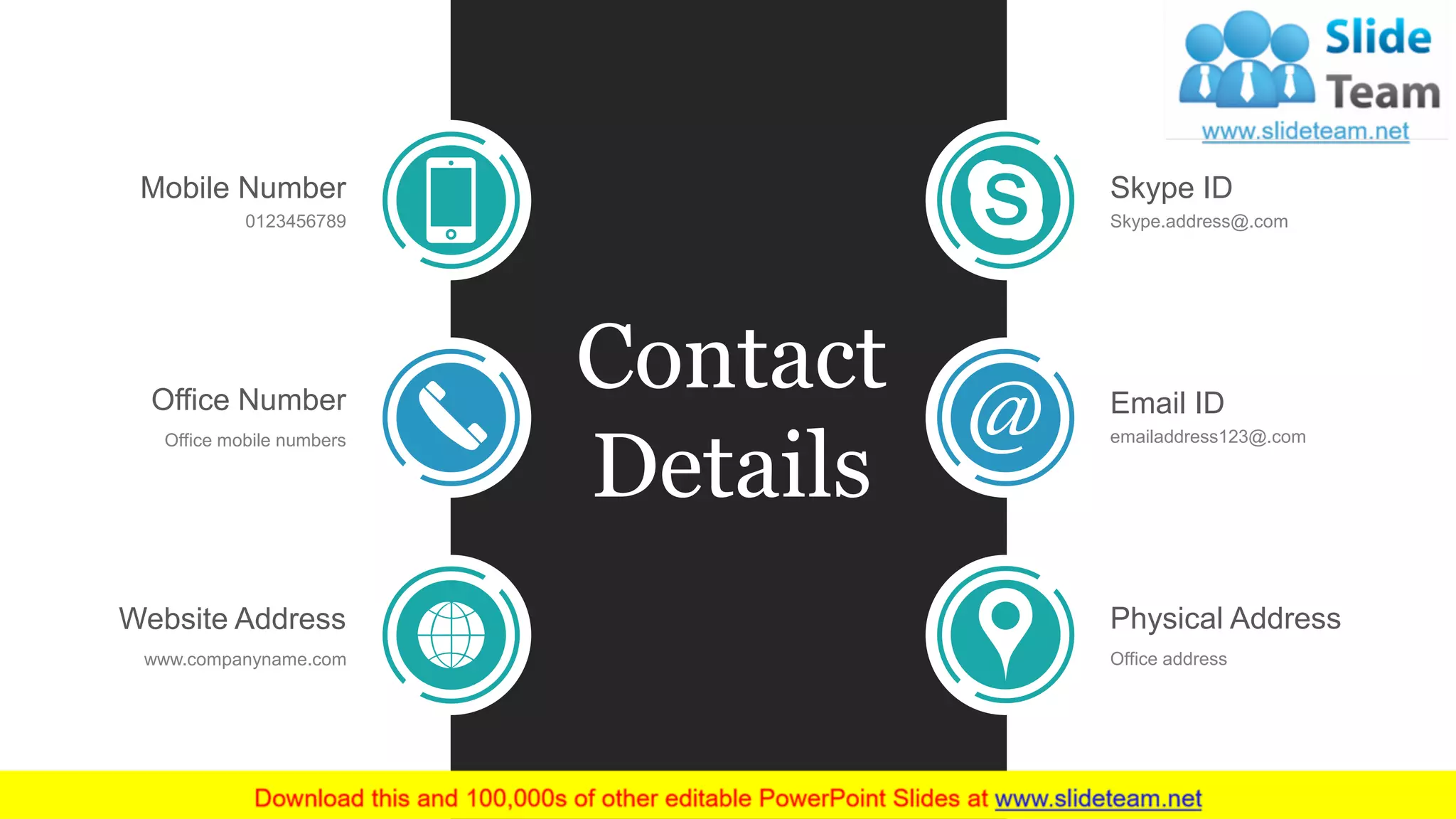 Contact
Details
Skype ID
Skype.address@.com
Email ID
emailaddress123@.com
Physical Address
Office address
Mobile Number
0123456789
Office Number
Office mobile numbers
Website Address
www.companyname.com
 