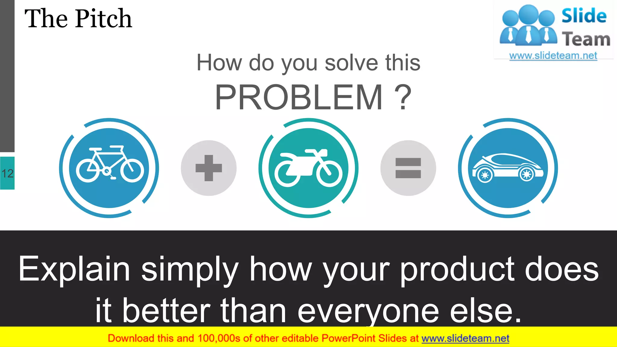 The Pitch
12
Explain simply how your product does
it better than everyone else.
How do you solve this
PROBLEM ?
 