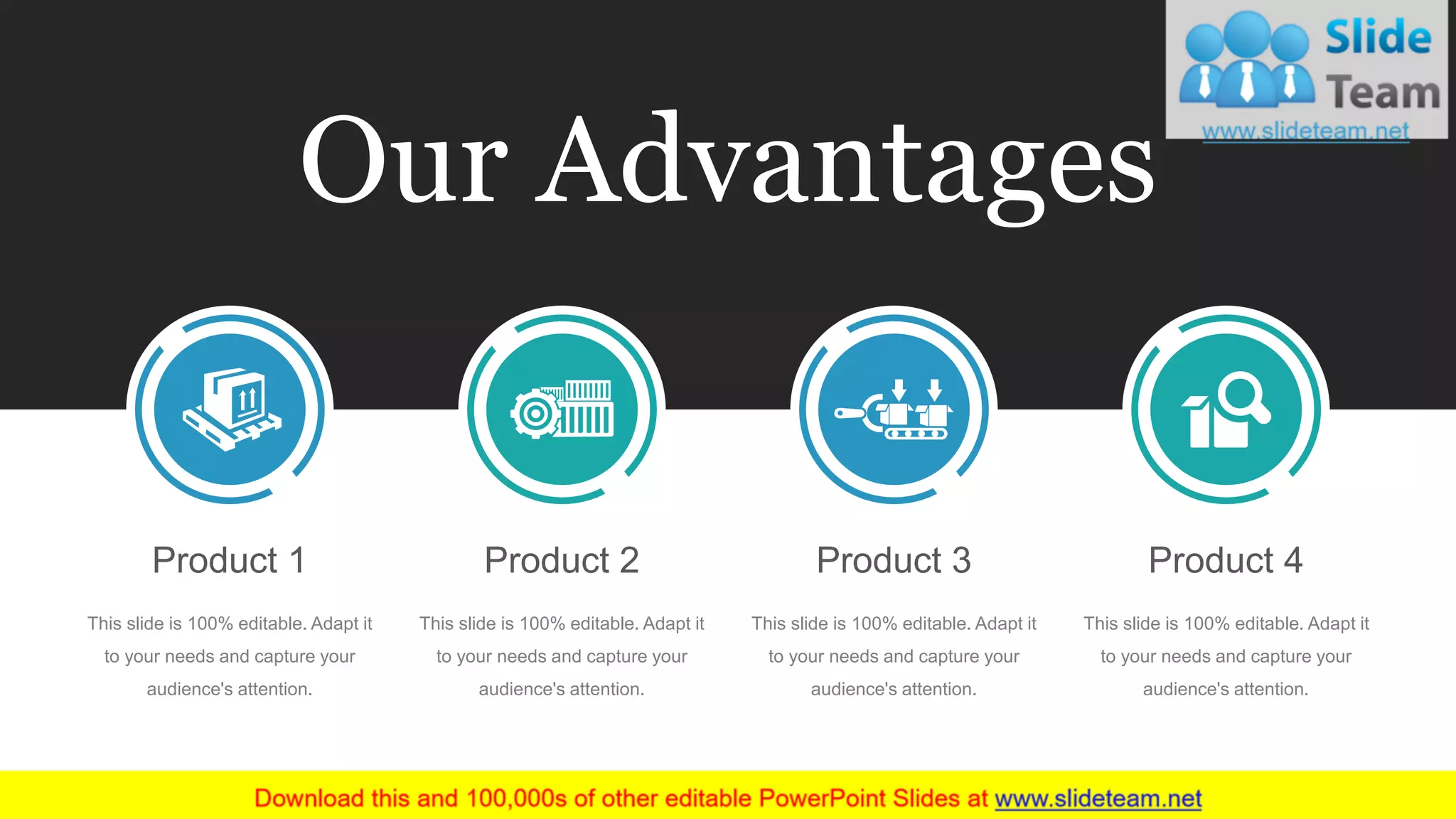 This slide is 100% editable. Adapt it
to your needs and capture your
audience's attention.
Product 1
This slide is 100% editable. Adapt it
to your needs and capture your
audience's attention.
Product 3
This slide is 100% editable. Adapt it
to your needs and capture your
audience's attention.
Product 2
This slide is 100% editable. Adapt it
to your needs and capture your
audience's attention.
Product 4
Our Advantages
 