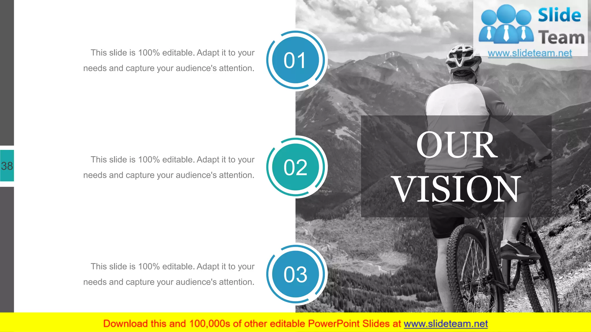 38
01
02
03
This slide is 100% editable. Adapt it to your
needs and capture your audience's attention.
This slide is 100% editable. Adapt it to your
needs and capture your audience's attention.
This slide is 100% editable. Adapt it to your
needs and capture your audience's attention.
OUR
VISION
 