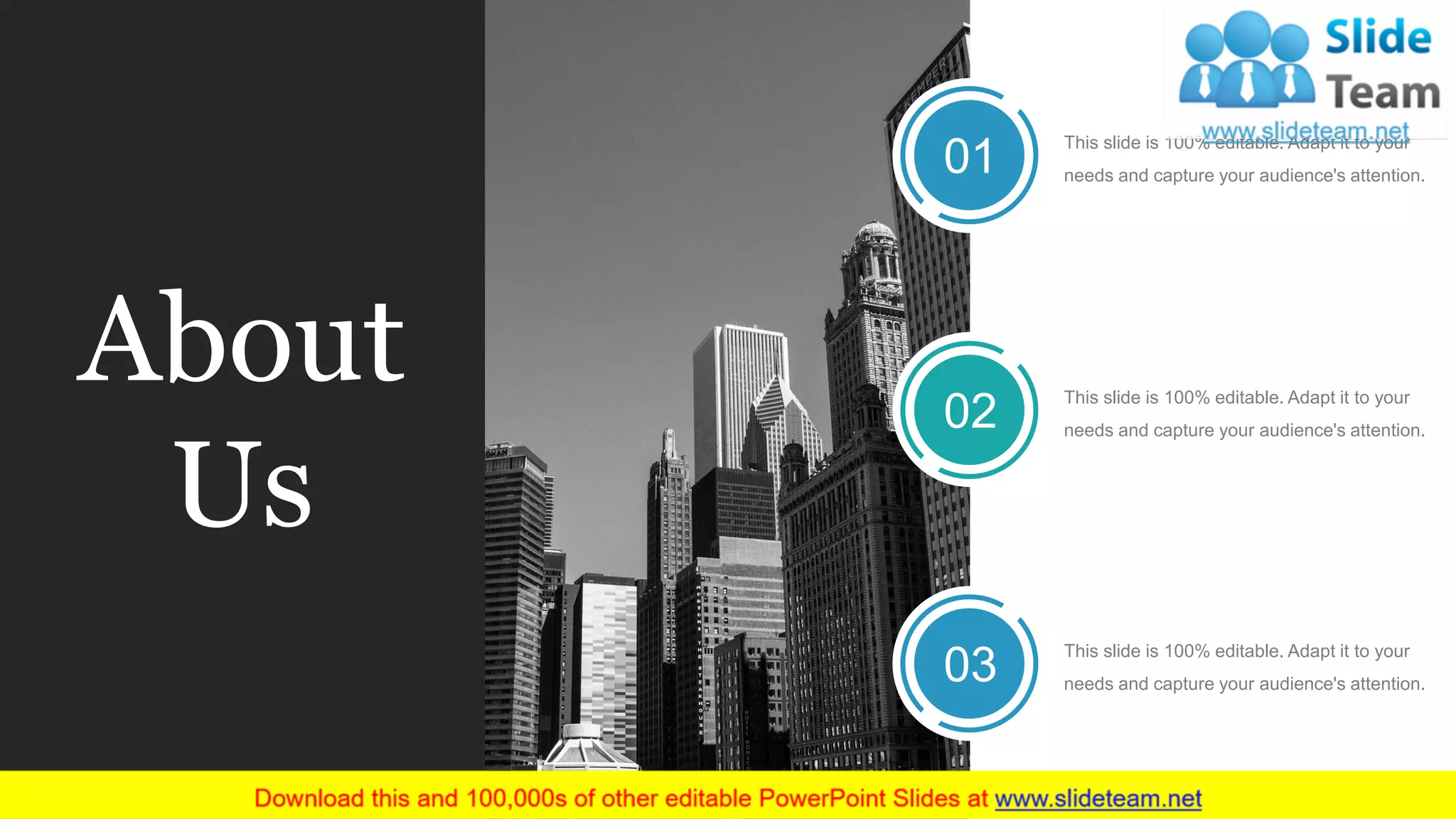 About
Us
This slide is 100% editable. Adapt it to your
needs and capture your audience's attention.
This slide is 100% editable. Adapt it to your
needs and capture your audience's attention.
01
02
03 This slide is 100% editable. Adapt it to your
needs and capture your audience's attention.
 