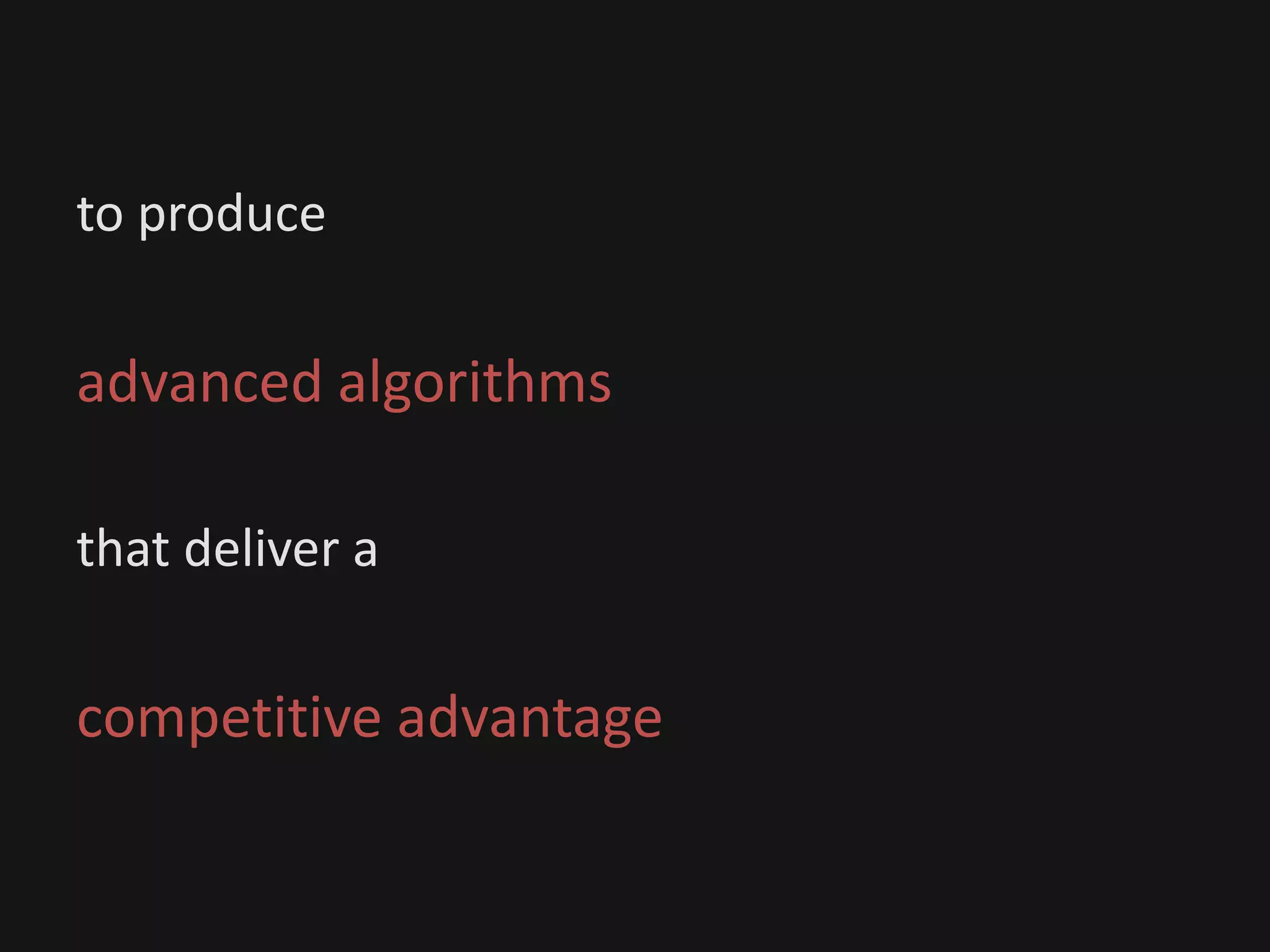to produce
advanced algorithms
that deliver a
competitive advantage
 