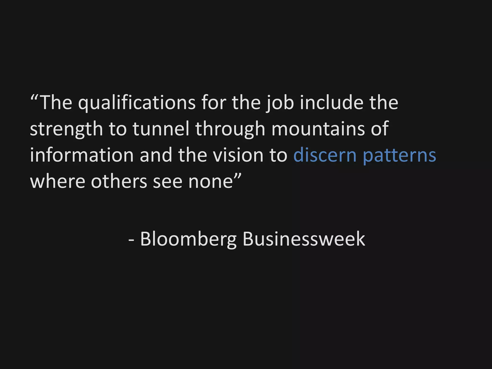 “The qualifications for the job include the
strength to tunnel through mountains of
information and the vision to discern patterns
where others see none”
- Bloomberg Businessweek
 