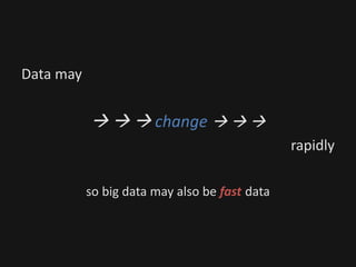 Data may
   change   
rapidly
so big data may also be fast data
 