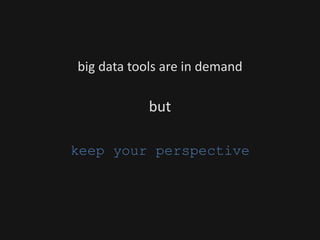 big data tools are in demand
but
keep your perspective
 