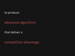 to produce
advanced algorithms
that deliver a
competitive advantage
 