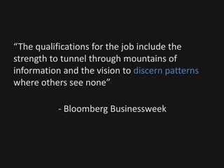 “The qualifications for the job include the
strength to tunnel through mountains of
information and the vision to discern patterns
where others see none”
- Bloomberg Businessweek
 