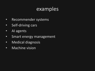 examples
• Recommender systems
• Self-driving cars
• AI agents
• Smart energy management
• Medical diagnosis
• Machine vision
 
