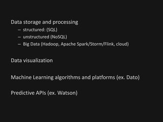 Data storage and processing
– structured: (SQL)
– unstructured (NoSQL)
– Big Data (Hadoop, Apache Spark/Storm/Flink, cloud)
Data visualization
Machine Learning algorithms and platforms (ex. Dato)
Predictive APIs (ex. Watson)
 