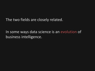 The two fields are closely related.
In some ways data science is an evolution of
business intelligence.
 