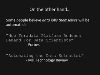 On the other hand…
Some people believe data jobs themselves will be
automated:
“New Teradata Platform Reduces
Demand For Data Scientists”
- Forbes
“Automating the Data Scientist”
- MIT Technology Review
 