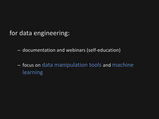 for data engineering:
– documentation and webinars (self-education)
– focus on data manipulation tools and machine
learning
 