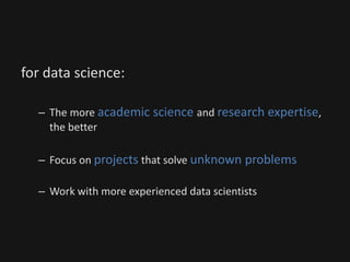 for data science:
– The more academic science and research expertise,
the better
– Focus on projects that solve unknown problems
– Work with more experienced data scientists
 