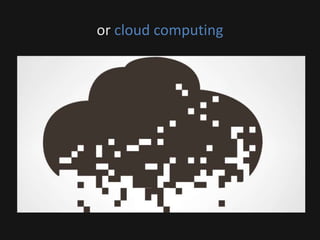 or cloud computing
 