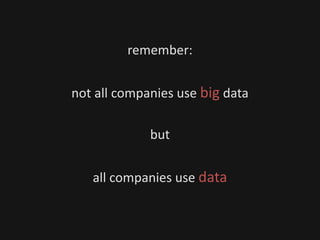 remember:
not all companies use big data
but
all companies use data
 