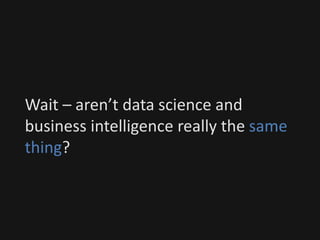 Wait – aren’t data science and
business intelligence really the same
thing?
 