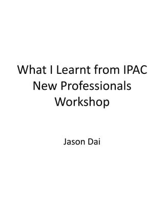 What I Learnt from IPAC
New Professionals
Workshop
Jason Dai
 