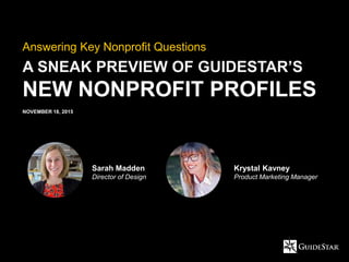 A SNEAK PREVIEW OF GUIDESTAR’S
NEW NONPROFIT PROFILES
Answering Key Nonprofit Questions
NOVEMBER 18, 2015
Sarah Madden
Director of Design
Krystal Kavney
Product Marketing Manager
 