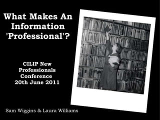What Makes An Information 'Professional'? CILIP New Professionals Conference  20th June 2011 Sam Wiggins & Laura Williams 