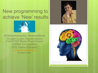 New programming to
achieve ‘New’ results
Dr.Balasubramanian (Balasandilyan)
Thought Leader/Transformation
Coach/NLP Master Practititioner
(NFNLP US Certified)
CEO, Vision Unlimited
www.visionunlimited.in
M 9840027810
 