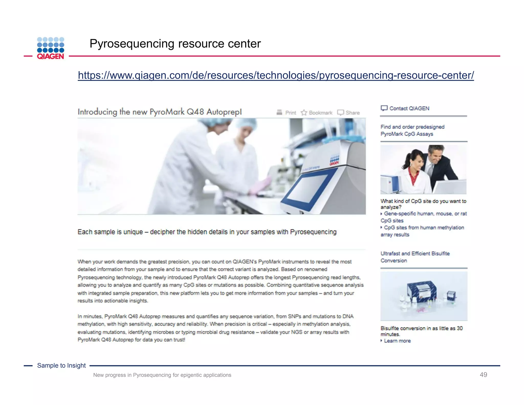 Sample to Insight
PyroMark Q48 Autoprep – Dimensions & Weight
49
390 mm (L, closed)
300mm(H)
560 mm (L, open)
250 mm (W)
Small footprint and low weight (8.5 kg)
New progress in Pyrosequencing for epigentic applications
Small footprint (1/2 x PyroMark Q24) and low weight (1/3 x PyroMark Q24)
 