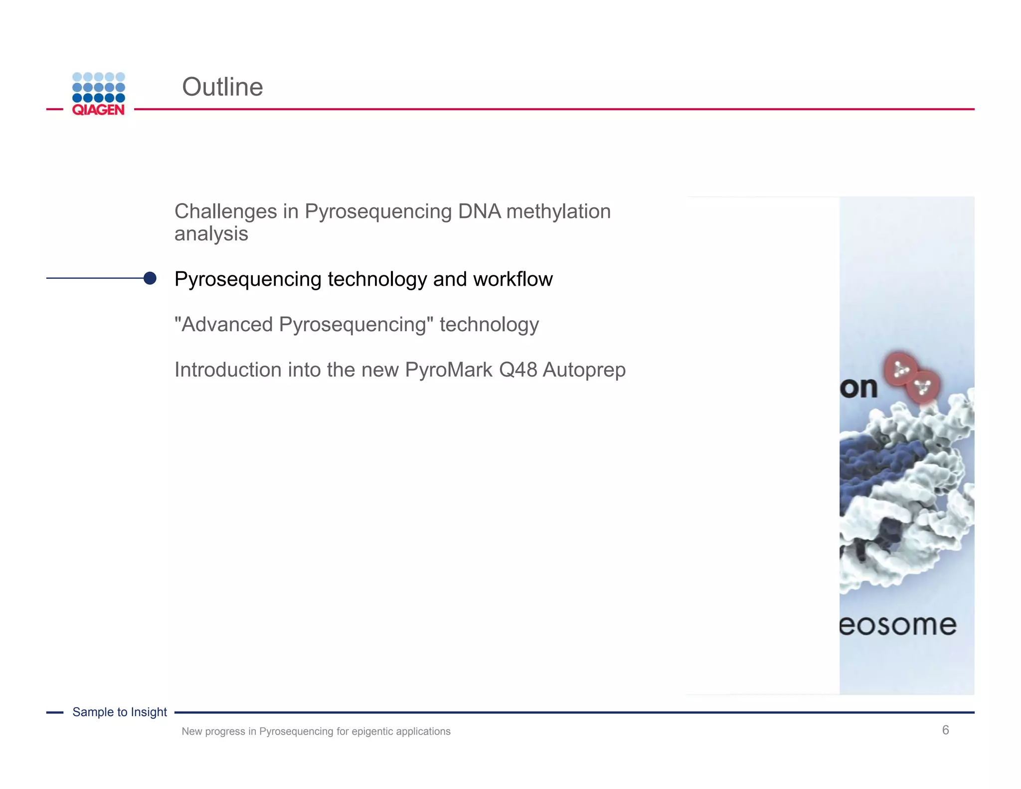 Sample to Insight
Outline
New progress in Pyrosequencing for epigentic applications 6
Challenges in Pyrosequencing DNA methylation
analysis
Pyrosequencing technology and workflow
"Advanced Pyrosequencing" technology
Introduction into the new PyroMark Q48 Autoprep
 