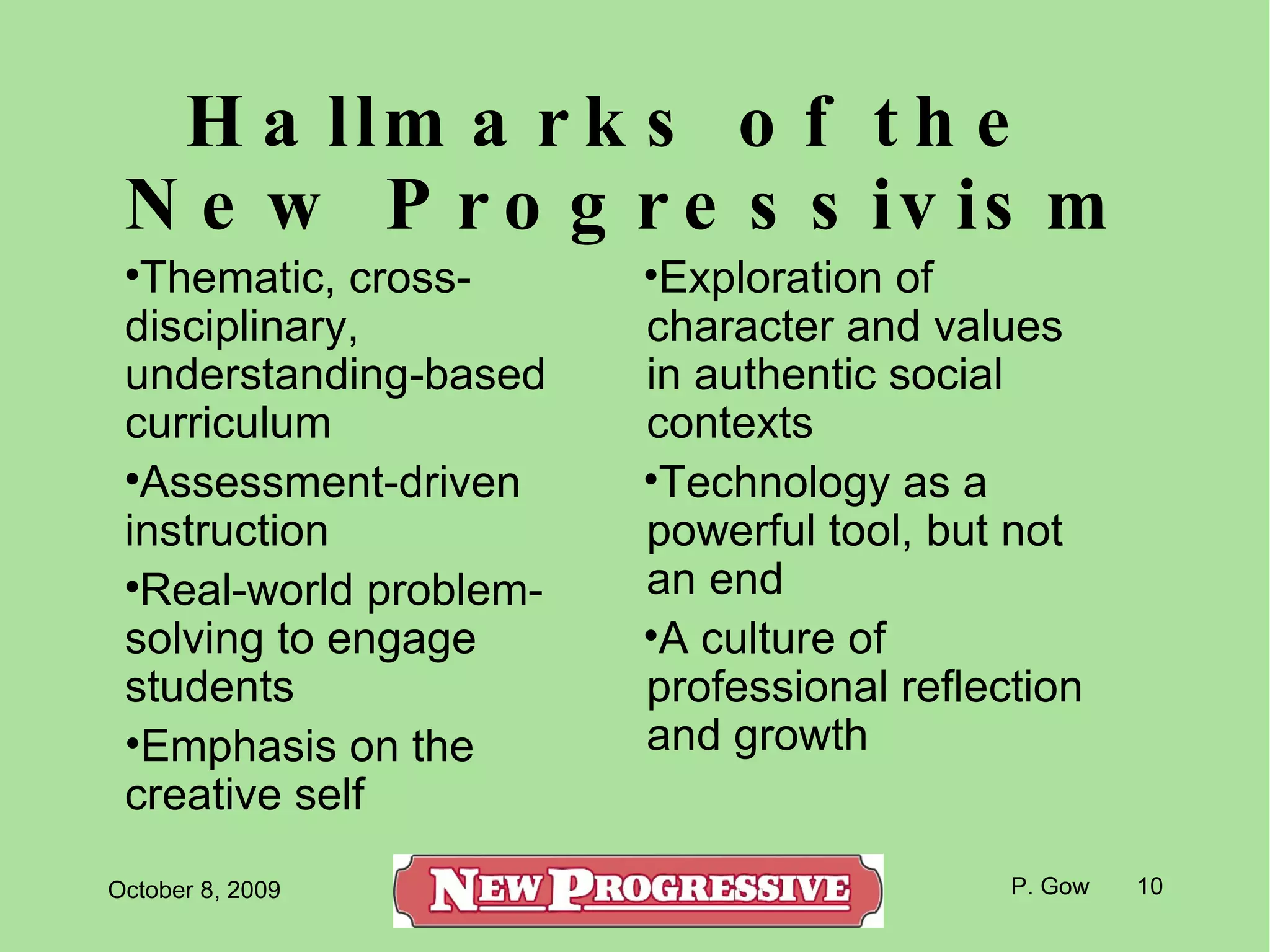 Hallmarks of the  New Progressivism Thematic, cross-disciplinary, understanding-based curriculum Assessment-driven instruction Real-world problem-solving to engage students Emphasis on the creative self Exploration of character and values in authentic social contexts Technology as a powerful tool, but not an end A culture of professional reflection and growth 