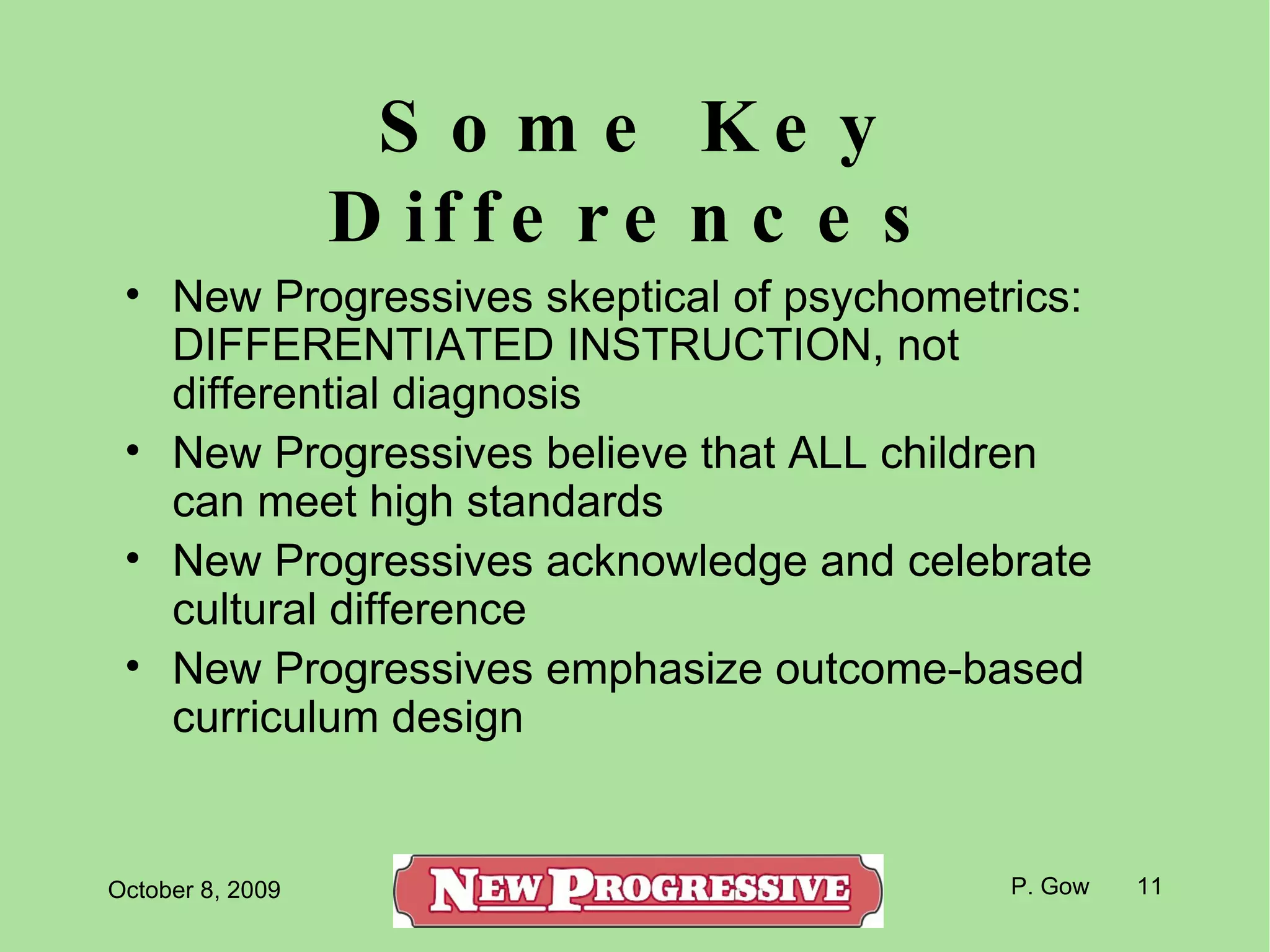 Some Key Differences New Progressives skeptical of psychometrics: DIFFERENTIATED INSTRUCTION, not differential diagnosis New Progressives believe that ALL children can meet high standards New Progressives acknowledge and celebrate cultural difference New Progressives emphasize outcome-based curriculum design  
