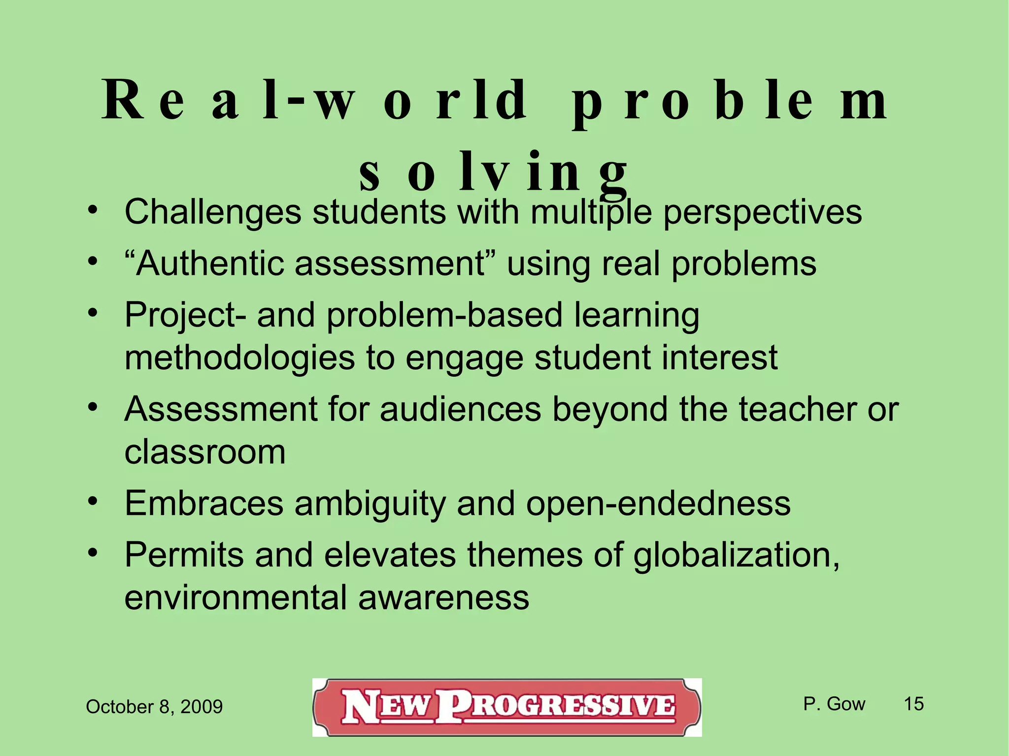 Real-world problem solving Challenges students with multiple perspectives “ Authentic assessment” using real problems Project- and problem-based learning methodologies to engage student interest Assessment for audiences beyond the teacher or classroom Embraces ambiguity and open-endedness Permits and elevates themes of globalization, environmental awareness 