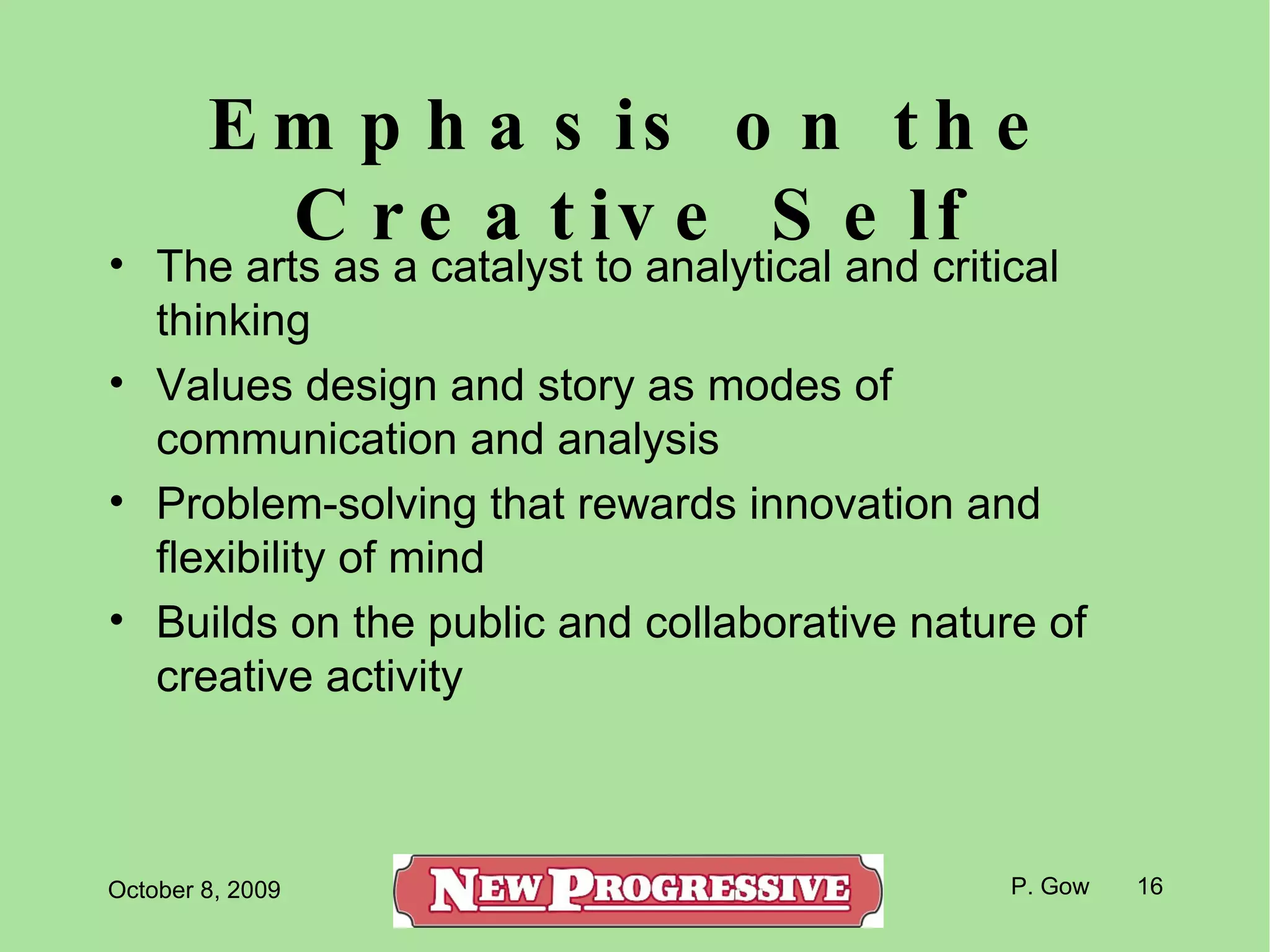 Emphasis on the Creative Self The arts as a catalyst to analytical and critical thinking Values design and story as modes of communication and analysis Problem-solving that rewards innovation and flexibility of mind Builds on the public and collaborative nature of creative activity 