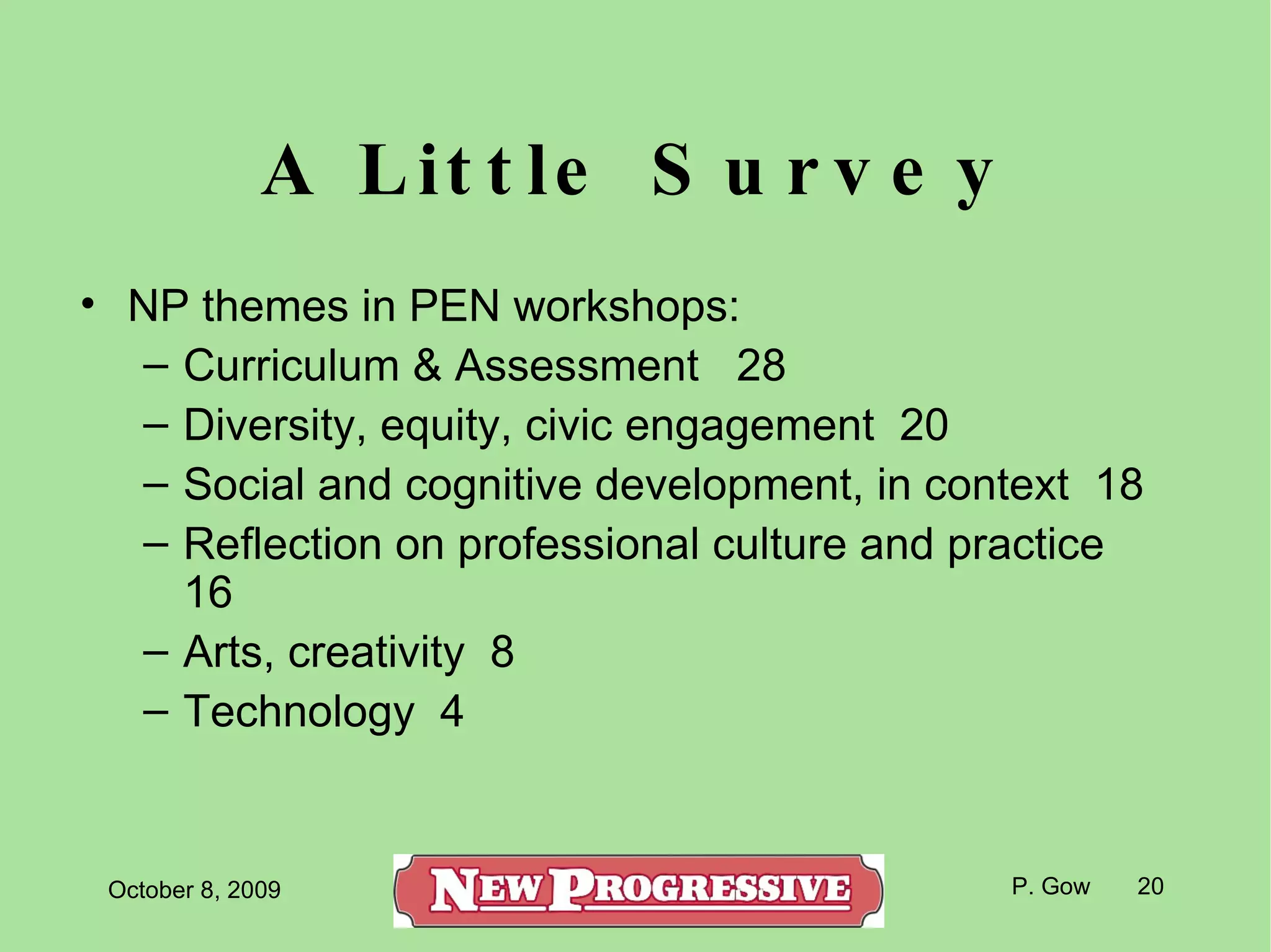 A Little Survey NP themes in PEN workshops: Curriculum & Assessment  28 Diversity, equity, civic engagement  20  Social and cognitive development, in context  18 Reflection on professional culture and practice  16 Arts, creativity  8 Technology  4 