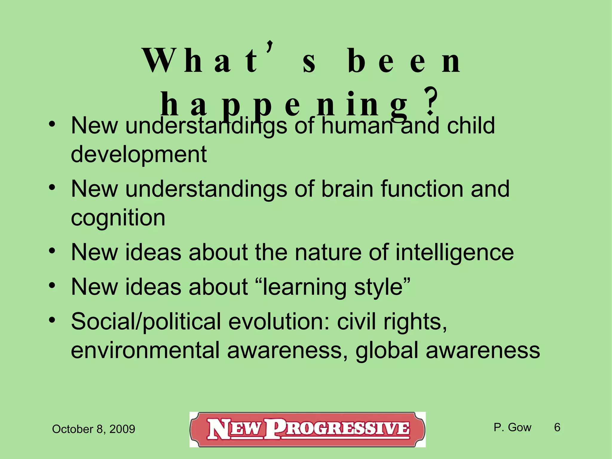 What’s been happening? New understandings of human and child development New understandings of brain function and cognition New ideas about the nature of intelligence New ideas about “learning style” Social/political evolution: civil rights, environmental awareness, global awareness 