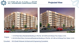 1. G+6+Roof Story Residential Building on Plot No. 421-0579 at Al Warqa First, Dubai, U A E.
2. B+G+6+Roof Story Commercial/Residential Building on Plot No. 421-284 at Al Warqa First, Dubai, U A E.
Consultant : M Al Shaikh Mubarak Architectural & Engineering Consultants
Projected View
Projects :
 