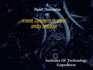 A
Project Presentation
on
POWER GENERATION USING
SPEED BREAKER
Institute Of Technology
Gopeshwar
 