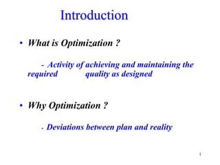 1
Introduction
• What is Optimization ?
- Activity of achieving and maintaining the
required quality as designed
• Why Optimization ?
- Deviations between plan and reality
 