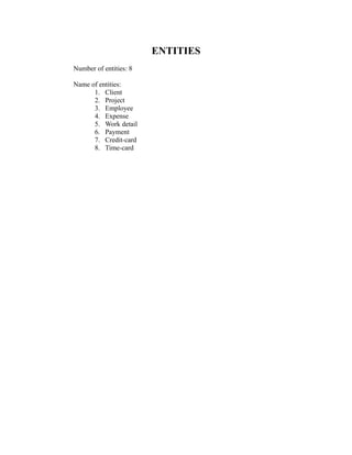 ENTITIES
Number of entities: 8
Name of entities:
1. Client
2. Project
3. Employee
4. Expense
5. Work detail
6. Payment
7. Credit-card
8. Time-card
 