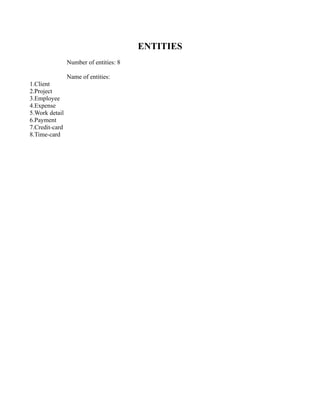 ENTITIES
                Number of entities: 8

                Name of entities:
1.Client
2.Project
3.Employee
4.Expense
5.Work detail
6.Payment
7.Credit-card
8.Time-card
 